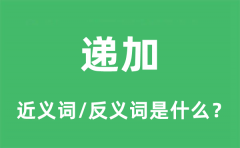 递加的近义词和反义词是什么_递加是什么意思?