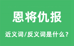 恩将仇报的近义词和反义词是什么_恩将仇报是什么意思?