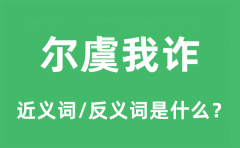 尔虞我诈的近义词和反义词是什么_尔虞我诈是什么意思?