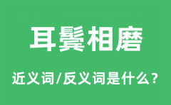 耳鬓相磨的近义词和反义词是什么_耳鬓相磨是什么意思?