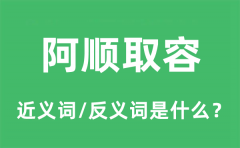 阿顺取容的近义词和反义词是什么_阿顺取容是什么意思?