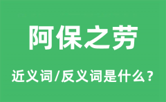 阿保之劳的近义词和反义词是什么_阿保之劳是什么意思?
