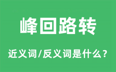 峰回路转的近义词和反义词是什么_峰回路转是什么意思?