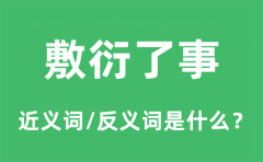 敷衍了事的近义词和反义词是什么_敷衍了事是什么意思?