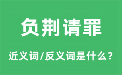 负荆请罪的近义词和反义词是什么_负荆请罪是什么意思?