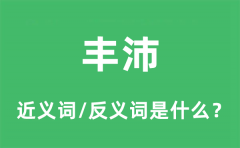 丰沛的近义词和反义词是什么_丰沛是什么意思?