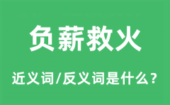 负薪救火的近义词和反义词是什么_负薪救火是什么意思?