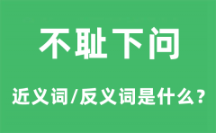 不耻下问的近义词和反义词是什么_不耻下问是什么意思?