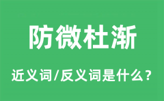 防微杜渐的近义词和反义词是什么_防微杜渐是什么意思?