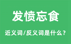 发愤忘食的近义词和反义词是什么_发愤忘食是什么意思?
