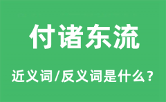<b>付诸东流的近义词和反义词是什么_付诸东流是什么意思?</b>