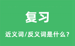 复习的近义词和反义词是什么_复习是什么意思?