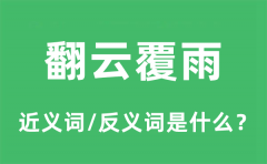 翻云覆雨的近义词和反义词是什么_翻云覆雨是什么意思?