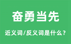 奋勇当先的近义词和反义词是什么_奋勇当先是什么意思?