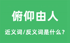 俯仰由人的近义词和反义词是什么_俯仰由人是什么意思?