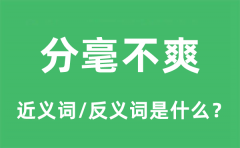 分毫不爽的近义词和反义词是什么_分毫不爽是什么意思?