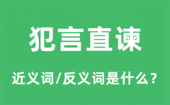 犯言直谏的近义词和反义词是什么_犯言直谏是什么意思?