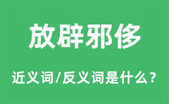 放辟邪侈的近义词和反义词是什么_放辟邪侈是什么意思?
