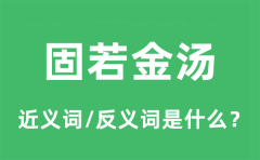 固若金汤的近义词和反义词是什么_固若金汤是什么意思?