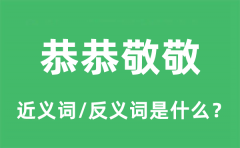 恭恭敬敬的近义词和反义词是什么_恭恭敬敬是什么意思?
