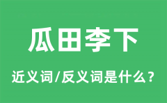 瓜田李下的近义词和反义词是什么_瓜田李下是什么意思?