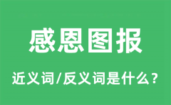 感恩图报的近义词和反义词是什么_感恩图报是什么意思?