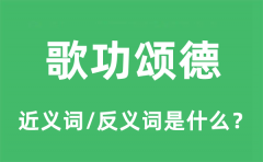 歌功颂德的近义词和反义词是什么_歌功颂德是什么意思?