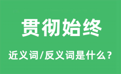 贯彻始终的近义词和反义词是什么_贯彻始终是什么意思?