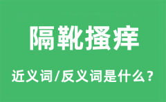 隔靴搔痒的近义词和反义词是什么_隔靴搔痒是什么意思?