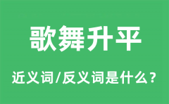 歌舞升平的近义词和反义词是什么_歌舞升平是什么意思?