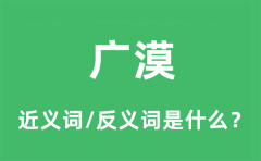 广漠的近义词和反义词是什么_广漠是什么意思?