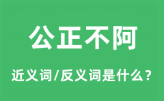公正不阿的近义词和反义词是什么_公正不阿是什么意思?