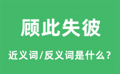 顾此失彼的近义词和反义词是什么_顾此失彼是什么意思?