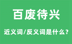 百废待兴的近义词和反义词是什么_百废待兴是什么意思?