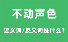 不动声色的近义词和反义词是什么_不动声色是什么意思?