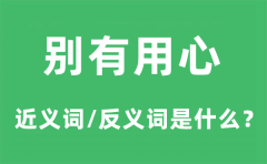 别有用心的近义词和反义词是什么_别有用心是什么意思?