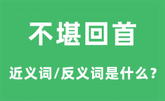 不堪回首的近义词和反义词是什么_不堪回首是什么意思?