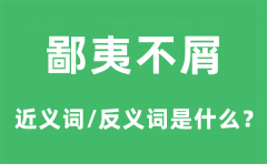 鄙夷不屑的近义词和反义词是什么_鄙夷不屑是什么意思?