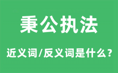 秉公执法的近义词和反义词是什么_秉公执法是什么意思?