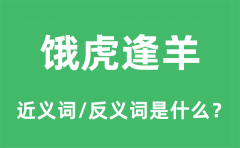饿虎逢羊的近义词和反义词是什么_饿虎逢羊是什么意思?