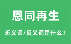 恩同再生的近义词和反义词是什么_恩同再生是什么意思?