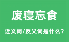 废寝忘食的近义词和反义词是什么_废寝忘食是什么意思?