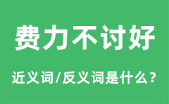 费力不讨好的近义词和反义词是什么_费力不讨好是什么意思?