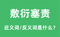敷衍塞责的近义词和反义词是什么_敷衍塞责是什么意思?