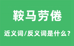 <b>鞍马劳倦的近义词和反义词是什么_鞍马劳倦是什么意思?</b>
