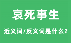 哀死事生的近义词和反义词是什么_哀死事生是什么意思?
