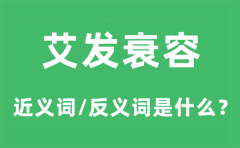 艾发衰容的近义词和反义词是什么_艾发衰容是什么意思?