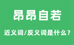 昂昂自若的近义词和反义词是什么_昂昂自若是什么意思?