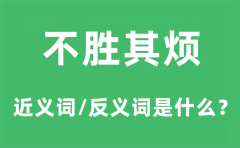 不胜其烦的近义词和反义词是什么_不胜其烦是什么意思?